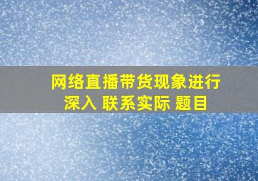 网络直播带货现象进行深入 联系实际 题目